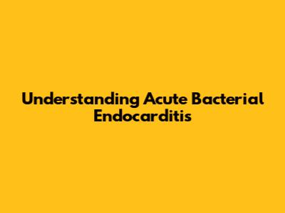 Understanding Acute Bacterial Endocarditis