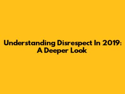 Understanding Disrespect In 2019: A Deeper Look
