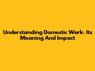 Understanding Domestic Work: Its Meaning And Impact