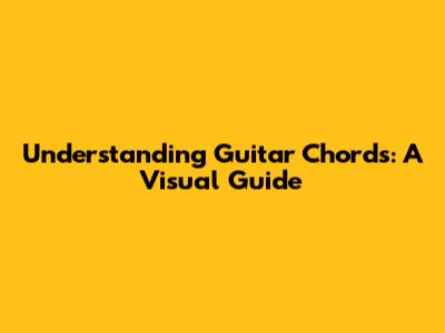 Understanding Guitar Chords: A Visual Guide