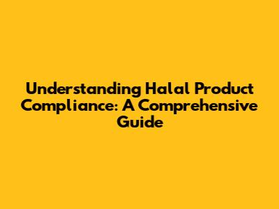 Understanding Halal Product Compliance: A Comprehensive Guide