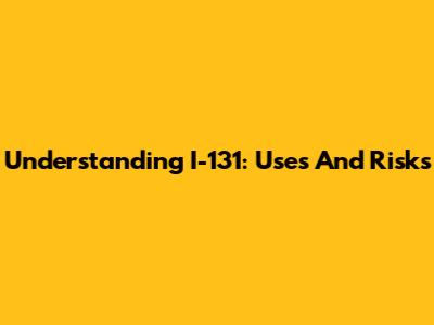 Understanding I-131: Uses And Risks