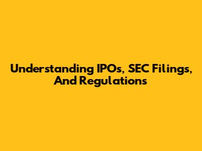 Understanding IPOs, SEC Filings, And Regulations