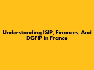 Understanding ISIP, Finances, And DGFIP In France