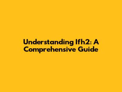 Understanding Ifh2: A Comprehensive Guide