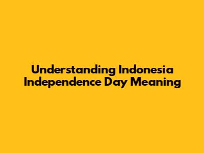 Understanding Indonesia Independence Day Meaning
