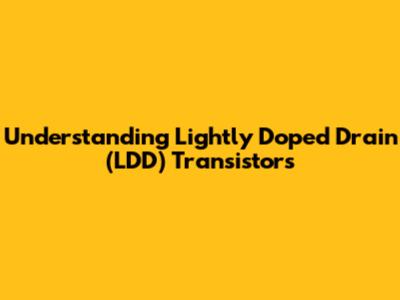 Understanding Lightly Doped Drain (LDD) Transistors