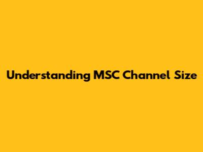 Understanding MSC Channel Size