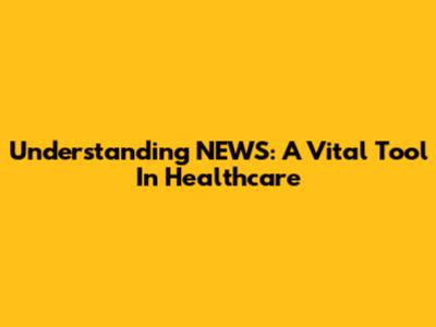 Understanding NEWS: A Vital Tool In Healthcare