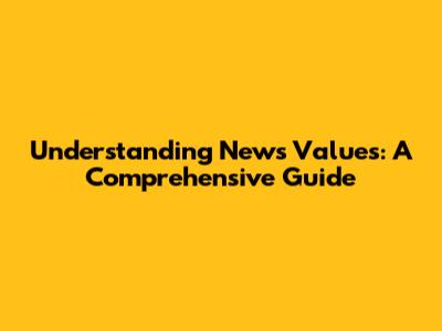 Understanding News Values: A Comprehensive Guide