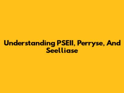 Understanding PSEII, Perryse, And Seelliase