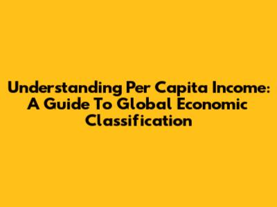 Understanding Per Capita Income: A Guide To Global Economic Classification