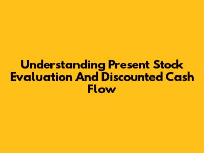 Understanding Present Stock Evaluation And Discounted Cash Flow