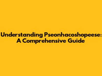 Understanding Pseonhacoshopeese: A Comprehensive Guide
