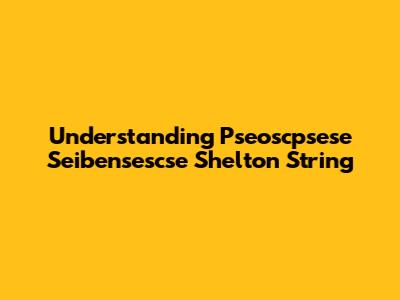 Understanding Pseoscpsese Seibensescse Shelton String