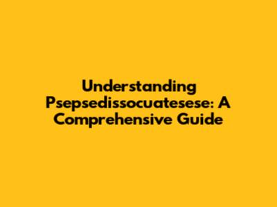 Understanding Psepsedissocuatesese: A Comprehensive Guide
