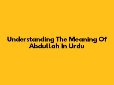 Understanding The Meaning Of 'Abdullah' In Urdu