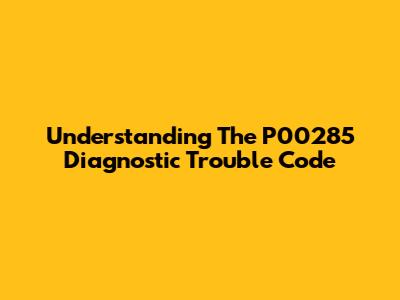 Understanding The P00285 Diagnostic Trouble Code