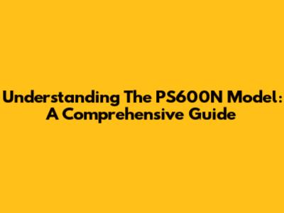 Understanding The PS600N Model: A Comprehensive Guide