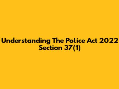 Understanding The Police Act 2022 Section 37(1)