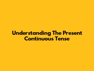 Understanding The Present Continuous Tense