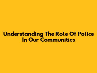 Understanding The Role Of Police In Our Communities