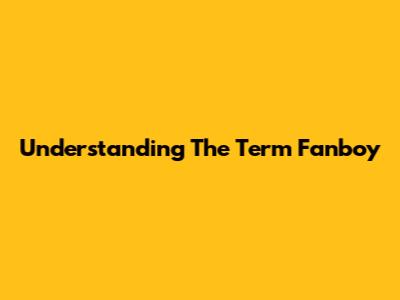 Understanding The Term 'Fanboy'
