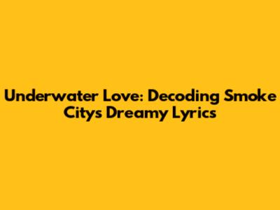 Underwater Love: Decoding Smoke City's Dreamy Lyrics