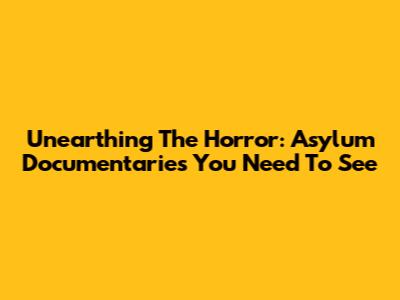 Unearthing The Horror: Asylum Documentaries You Need To See