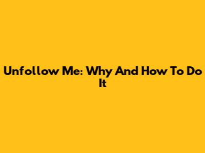 Unfollow Me: Why And How To Do It