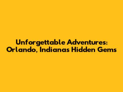Unforgettable Adventures: Orlando, Indiana's Hidden Gems