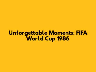 Unforgettable Moments: FIFA World Cup 1986