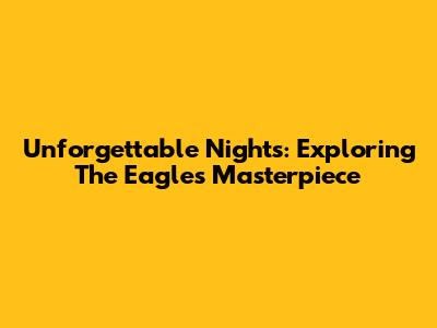 Unforgettable Nights: Exploring The Eagles' Masterpiece
