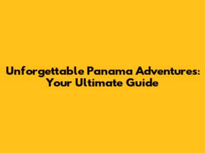 Unforgettable Panama Adventures: Your Ultimate Guide