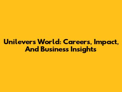 Unilever's World: Careers, Impact, And Business Insights