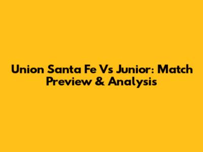 Union Santa Fe Vs Junior: Match Preview & Analysis