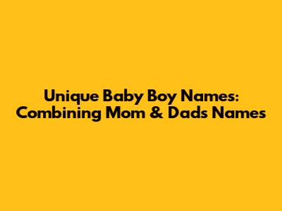 Unique Baby Boy Names: Combining Mom & Dad's Names