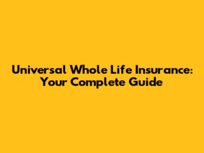 Universal Whole Life Insurance: Your Complete Guide