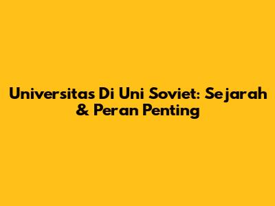 Universitas Di Uni Soviet: Sejarah & Peran Penting