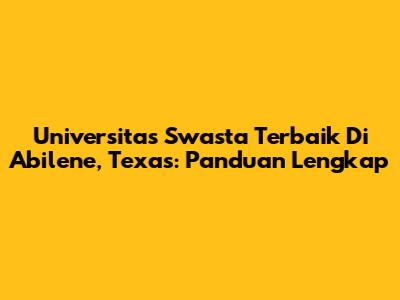 Universitas Swasta Terbaik Di Abilene, Texas: Panduan Lengkap