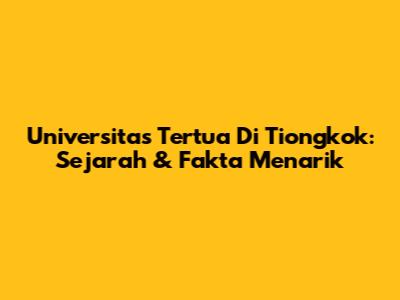 Universitas Tertua Di Tiongkok: Sejarah & Fakta Menarik