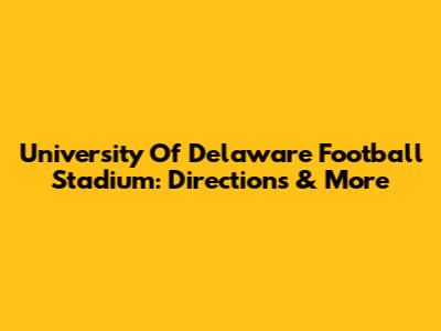University Of Delaware Football Stadium: Directions & More