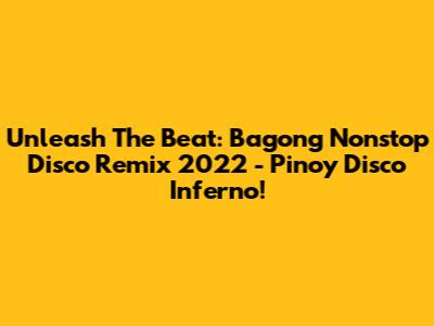 Unleash The Beat: Bagong Nonstop Disco Remix 2022 - Pinoy Disco Inferno!