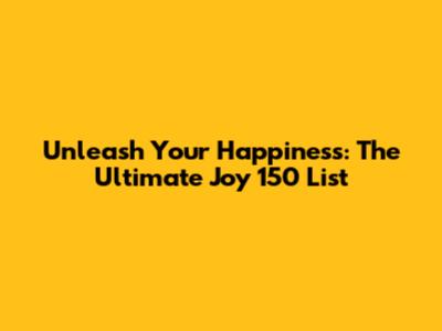 Unleash Your Happiness: The Ultimate Joy 150 List