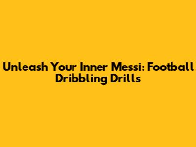 Unleash Your Inner Messi: Football Dribbling Drills