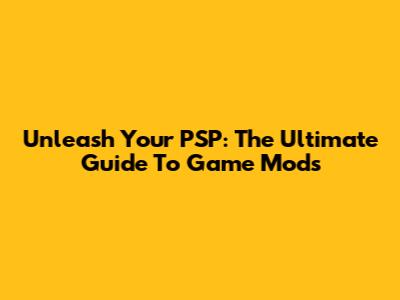 Unleash Your PSP: The Ultimate Guide To Game Mods