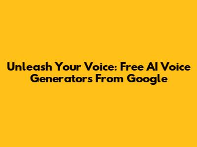 Unleash Your Voice: Free AI Voice Generators From Google