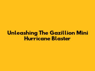 Unleashing The Gazillion Mini Hurricane Blaster