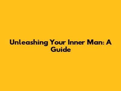 Unleashing Your Inner Man: A Guide