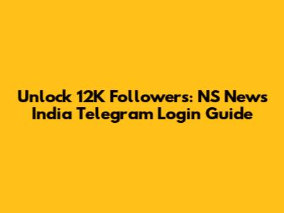 Unlock 12K Followers: NS News India Telegram Login Guide